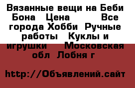 Вязанные вещи на Беби Бона › Цена ­ 500 - Все города Хобби. Ручные работы » Куклы и игрушки   . Московская обл.,Лобня г.